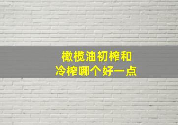 橄榄油初榨和冷榨哪个好一点