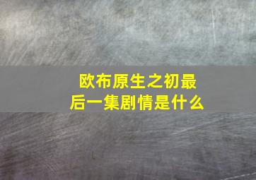 欧布原生之初最后一集剧情是什么