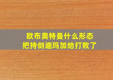 欧布奥特曼什么形态把持剑迪玛加给打败了