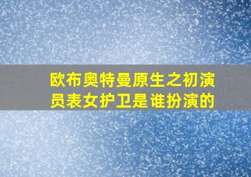 欧布奥特曼原生之初演员表女护卫是谁扮演的