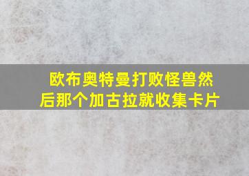 欧布奥特曼打败怪兽然后那个加古拉就收集卡片