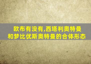 欧布有没有,西塔利奥特曼和梦比优斯奥特曼的合体形态