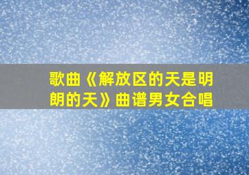 歌曲《解放区的天是明朗的天》曲谱男女合唱