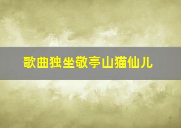 歌曲独坐敬亭山猫仙儿