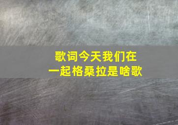 歌词今天我们在一起格桑拉是啥歌