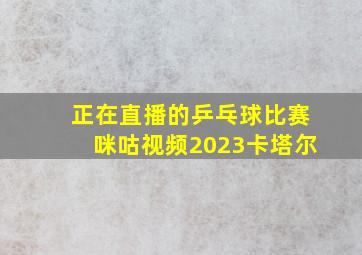 正在直播的乒乓球比赛咪咕视频2023卡塔尔