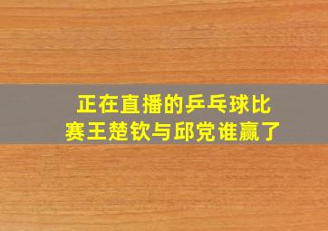 正在直播的乒乓球比赛王楚钦与邱党谁赢了