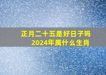 正月二十五是好日子吗2024年属什么生肖