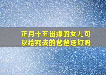 正月十五出嫁的女儿可以给死去的爸爸送灯吗