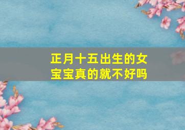 正月十五出生的女宝宝真的就不好吗