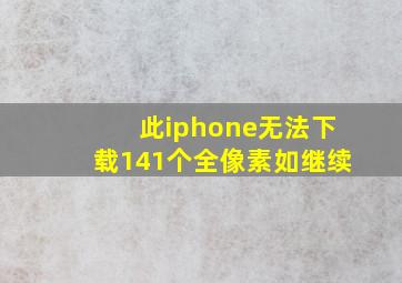 此iphone无法下载141个全像素如继续