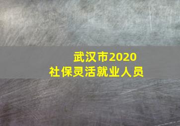 武汉市2020社保灵活就业人员