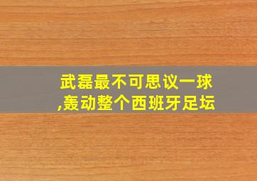 武磊最不可思议一球,轰动整个西班牙足坛