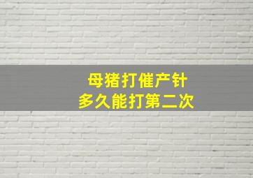 母猪打催产针多久能打第二次