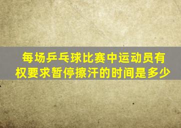 每场乒乓球比赛中运动员有权要求暂停擦汗的时间是多少