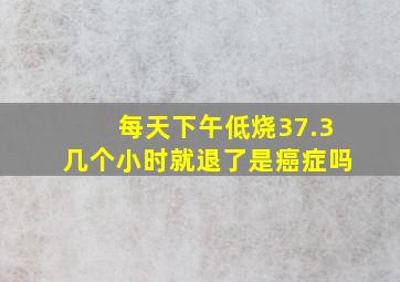 每天下午低烧37.3几个小时就退了是癌症吗