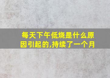 每天下午低烧是什么原因引起的,持续了一个月