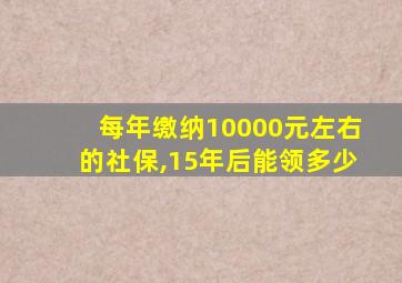 每年缴纳10000元左右的社保,15年后能领多少