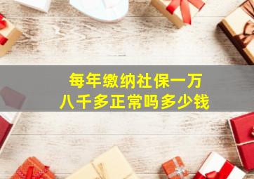 每年缴纳社保一万八千多正常吗多少钱