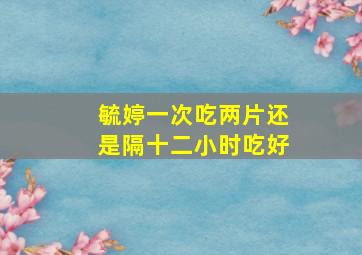 毓婷一次吃两片还是隔十二小时吃好