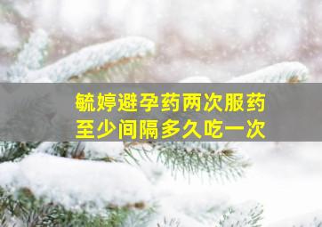 毓婷避孕药两次服药至少间隔多久吃一次