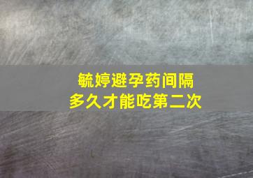 毓婷避孕药间隔多久才能吃第二次