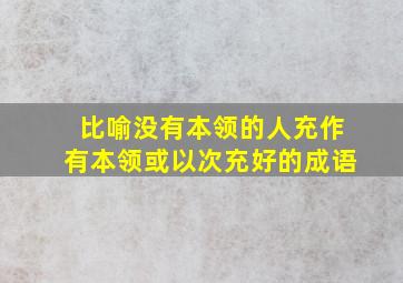 比喻没有本领的人充作有本领或以次充好的成语