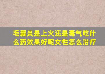 毛囊炎是上火还是毒气吃什么药效果好呢女性怎么治疗