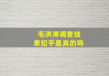 毛洪涛调查结果知乎是真的吗