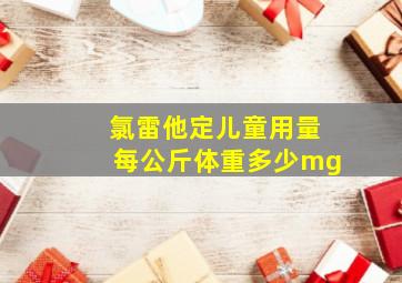 氯雷他定儿童用量每公斤体重多少mg