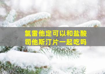 氯雷他定可以和盐酸司他斯汀片一起吃吗