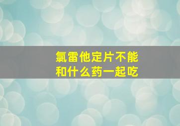 氯雷他定片不能和什么药一起吃