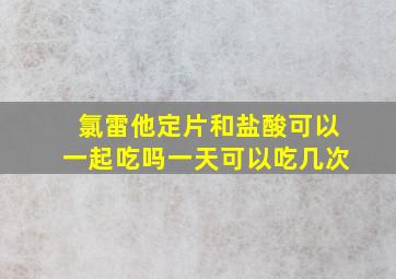 氯雷他定片和盐酸可以一起吃吗一天可以吃几次