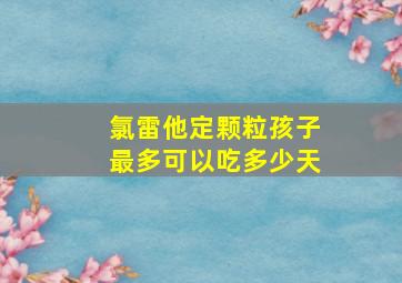 氯雷他定颗粒孩子最多可以吃多少天