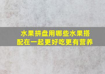 水果拼盘用哪些水果搭配在一起更好吃更有营养