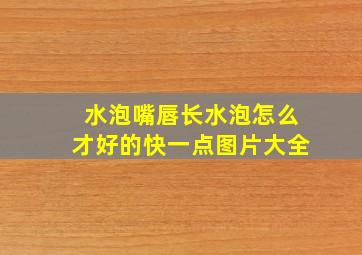 水泡嘴唇长水泡怎么才好的快一点图片大全