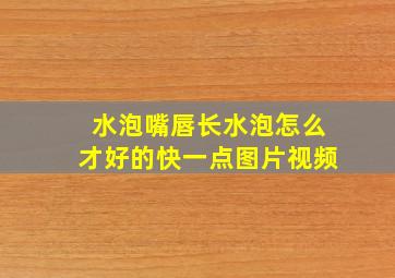 水泡嘴唇长水泡怎么才好的快一点图片视频