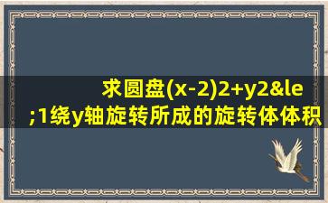 求圆盘(x-2)2+y2≤1绕y轴旋转所成的旋转体体积