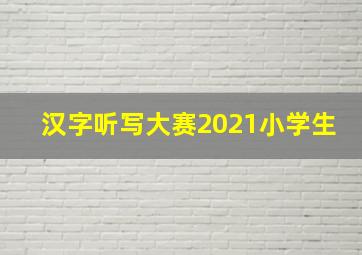 汉字听写大赛2021小学生