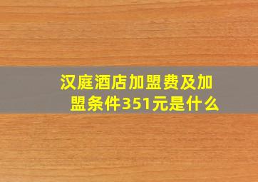 汉庭酒店加盟费及加盟条件351元是什么