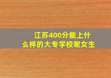 江苏400分能上什么样的大专学校呢女生