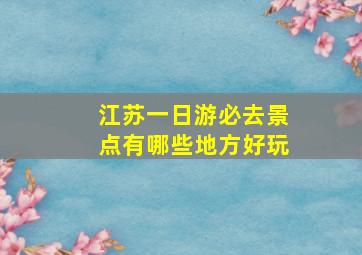 江苏一日游必去景点有哪些地方好玩