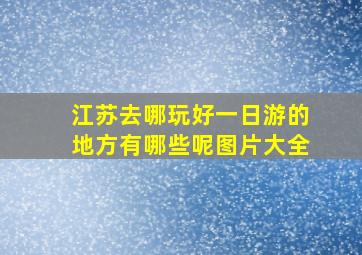 江苏去哪玩好一日游的地方有哪些呢图片大全