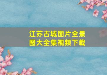 江苏古城图片全景图大全集视频下载