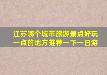 江苏哪个城市旅游景点好玩一点的地方推荐一下一日游