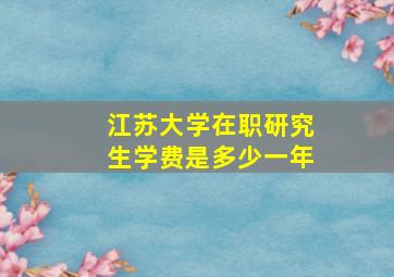 江苏大学在职研究生学费是多少一年