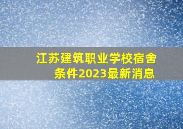 江苏建筑职业学校宿舍条件2023最新消息