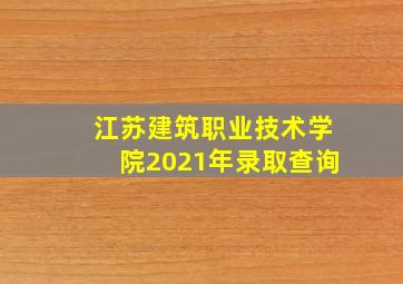 江苏建筑职业技术学院2021年录取查询