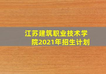 江苏建筑职业技术学院2021年招生计划