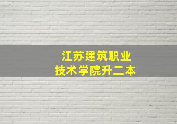 江苏建筑职业技术学院升二本